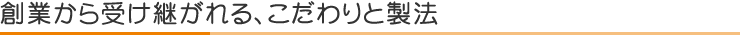 創業から受け継がれる、こだわりと製法